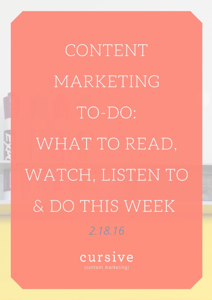 Content Marketing To-Do: What To Read, Watch, Listen To & Do This Week [2.18.16]