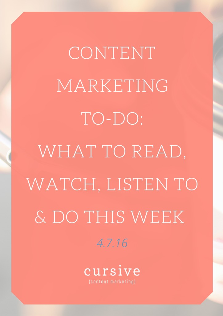 Content Marketing To-Do: What To Read, Watch, Listen To & Do This Week [4.7.16]